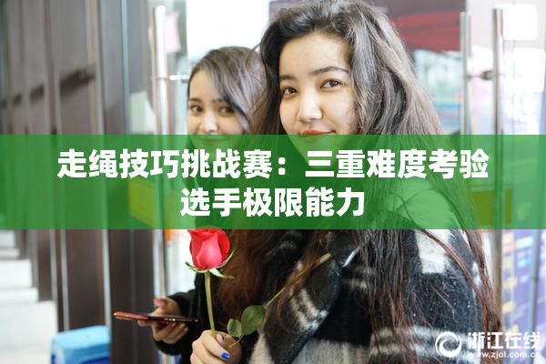 走绳技巧挑战赛：三重难度考验选手极限能力