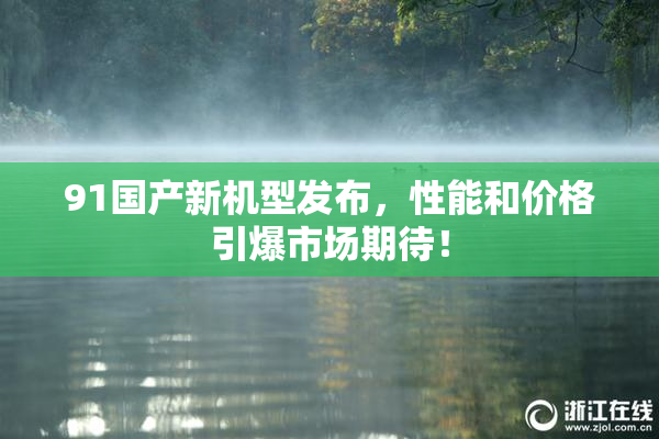 91国产新机型发布，性能和价格引爆市场期待！