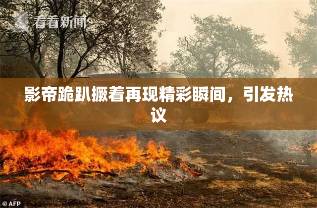 影帝跪趴撅着再现精彩瞬间，引发热议