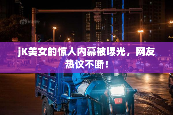 jK美女的惊人内幕被曝光，网友热议不断！