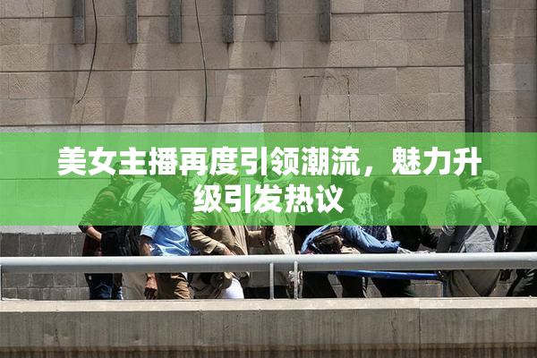 美女主播再度引领潮流，魅力升级引发热议