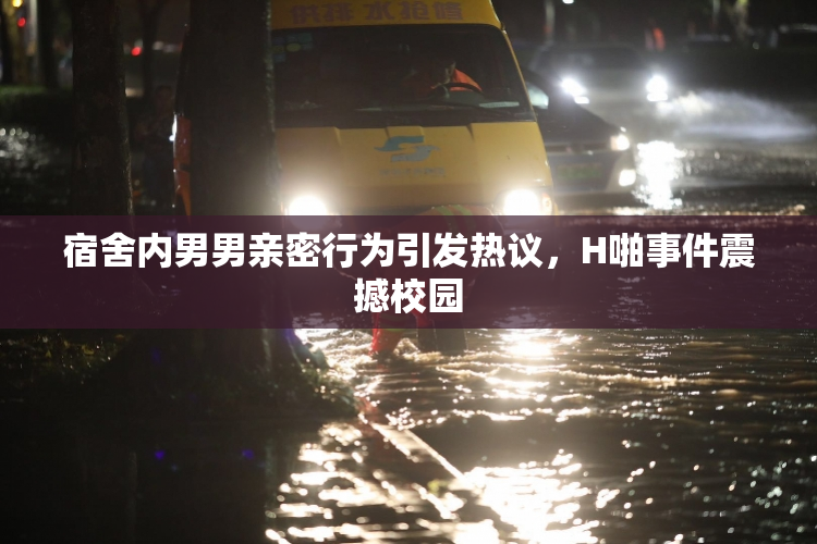宿舍内男男亲密行为引发热议，H啪事件震撼校园