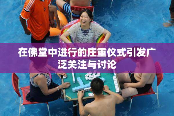 在佛堂中进行的庄重仪式引发广泛关注与讨论