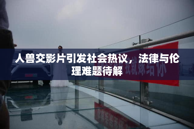 人兽交影片引发社会热议，法律与伦理难题待解
