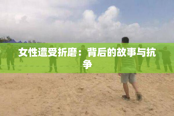女性遭受折磨：背后的故事与抗争