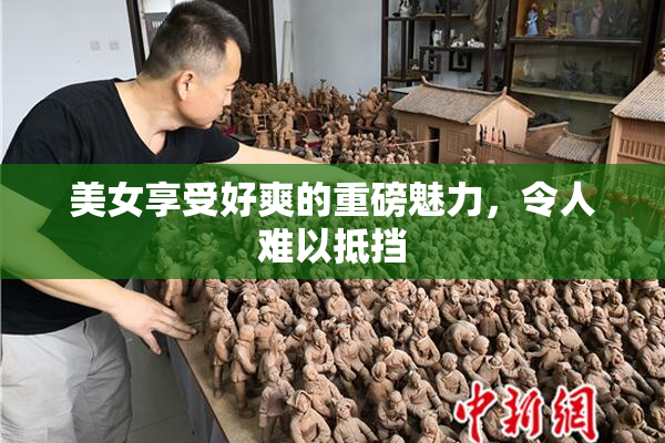 美女享受好爽的重磅魅力，令人难以抵挡