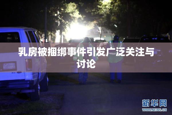 乳房被捆绑事件引发广泛关注与讨论