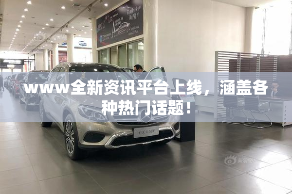 www全新资讯平台上线，涵盖各种热门话题！