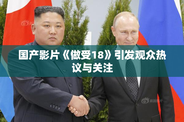 国产影片《做受18》引发观众热议与关注