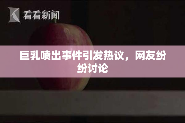 巨乳喷出事件引发热议，网友纷纷讨论