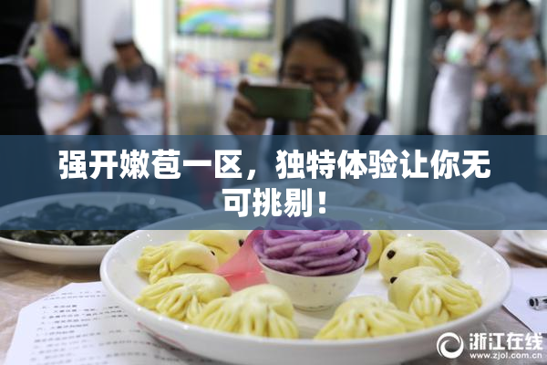 强开嫩苞一区，独特体验让你无可挑剔！