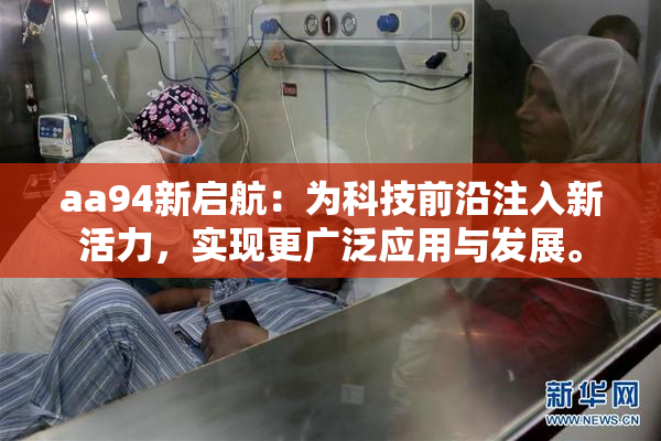 aa94新启航：为科技前沿注入新活力，实现更广泛应用与发展。