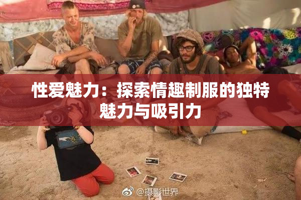 性爱魅力：探索情趣制服的独特魅力与吸引力