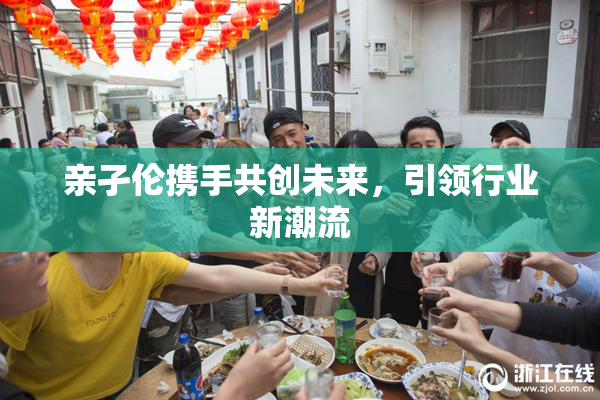 亲孑伦携手共创未来，引领行业新潮流