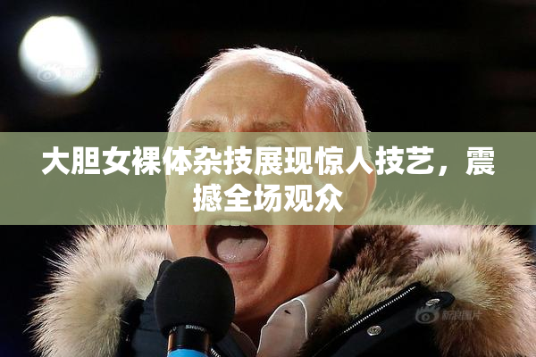 大胆女裸体杂技展现惊人技艺，震撼全场观众