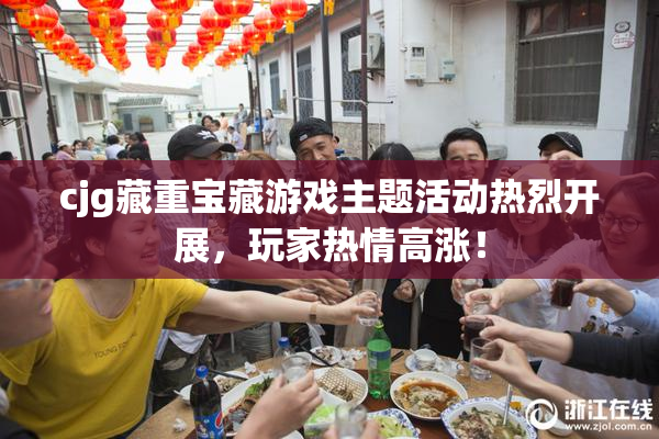 cjg藏重宝藏游戏主题活动热烈开展，玩家热情高涨！