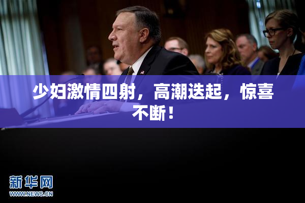 少妇激情四射，高潮迭起，惊喜不断！