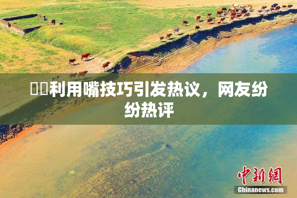妺妺利用嘴技巧引发热议，网友纷纷热评