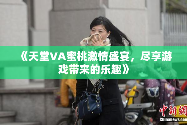 《天堂VA蜜桃激情盛宴，尽享游戏带来的乐趣》