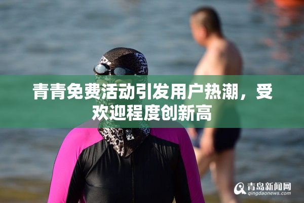 青青免费活动引发用户热潮，受欢迎程度创新高