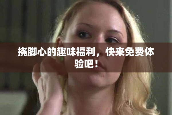 挠脚心的趣味福利，快来免费体验吧！