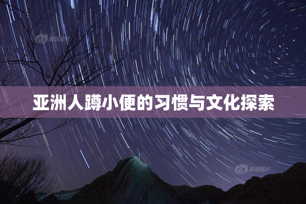 亚洲人蹲小便的习惯与文化探索