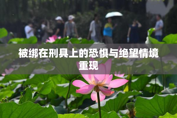 被绑在刑具上的恐惧与绝望情境重现