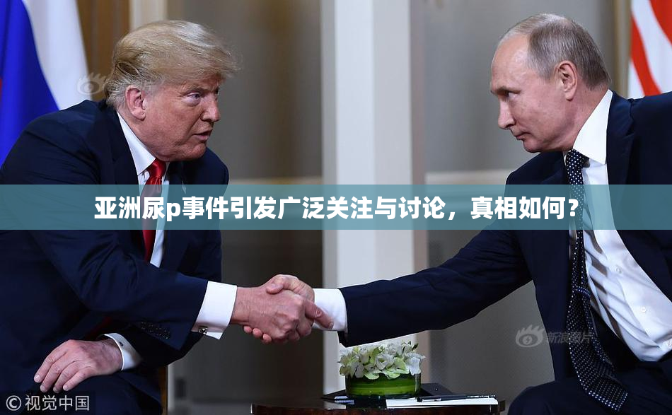 亚洲尿p事件引发广泛关注与讨论，真相如何？