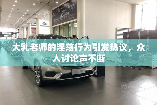 大乳老师的淫荡行为引发热议，众人讨论声不断
