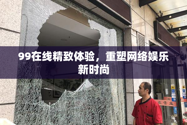 99在线精致体验，重塑网络娱乐新时尚