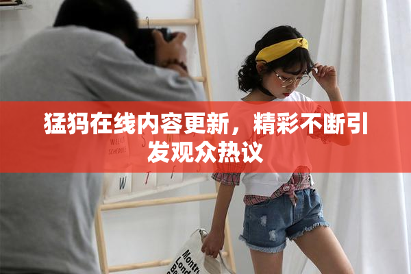 猛犸在线内容更新，精彩不断引发观众热议