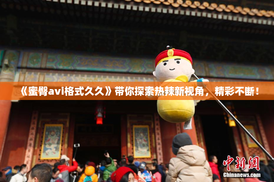 《蜜臀avi格式久久》带你探索热辣新视角，精彩不断！