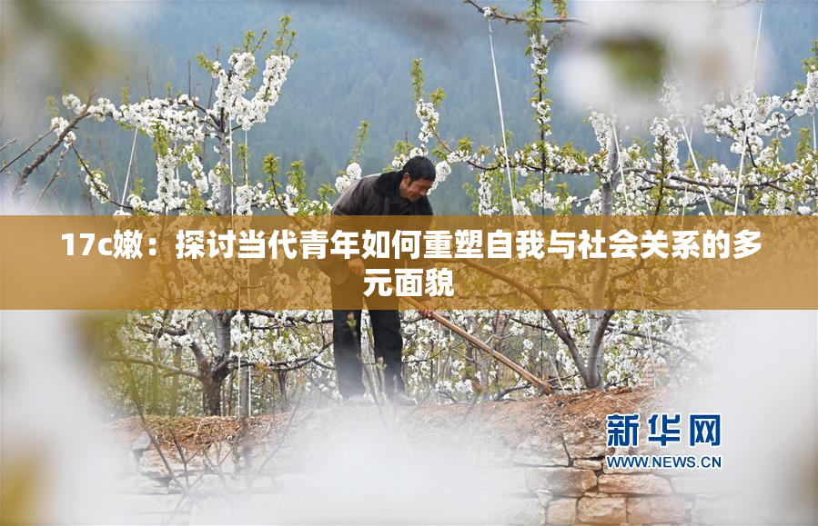 17c嫩：探讨当代青年如何重塑自我与社会关系的多元面貌