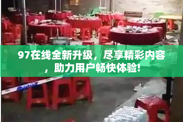 97在线全新升级，尽享精彩内容，助力用户畅快体验!