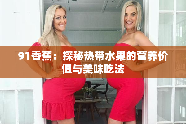 91香蕉：探秘热带水果的营养价值与美味吃法