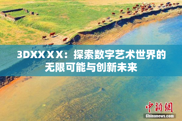 3DXXⅩX：探索数字艺术世界的无限可能与创新未来