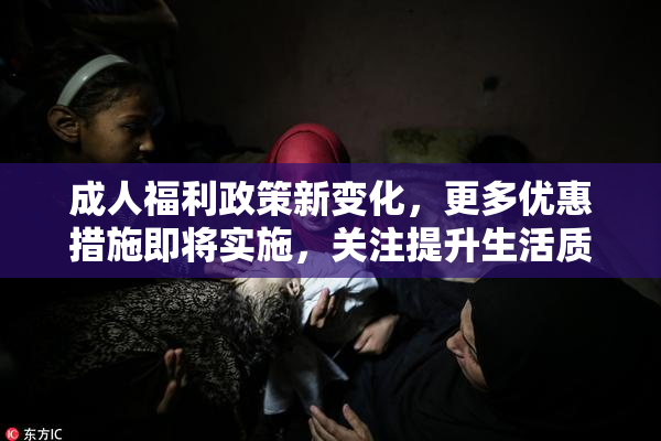 成人福利政策新变化，更多优惠措施即将实施，关注提升生活质量