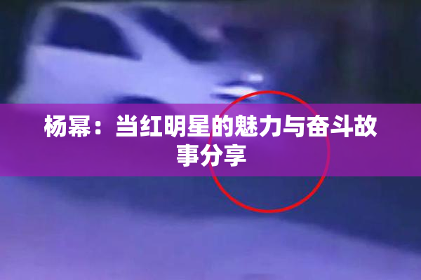 杨幂：当红明星的魅力与奋斗故事分享