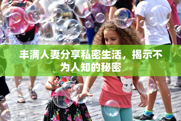 丰满人妻分享私密生活，揭示不为人知的秘密