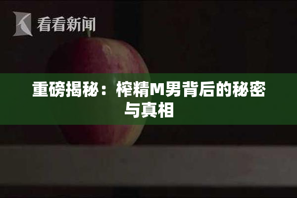 重磅揭秘：榨精M男背后的秘密与真相