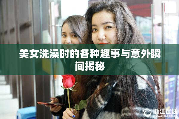 美女洗澡时的各种趣事与意外瞬间揭秘