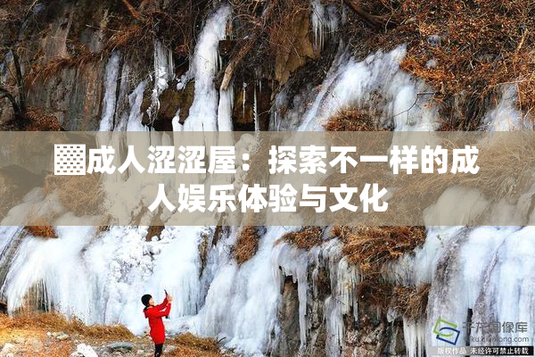 ▓成人涩涩屋：探索不一样的成人娱乐体验与文化