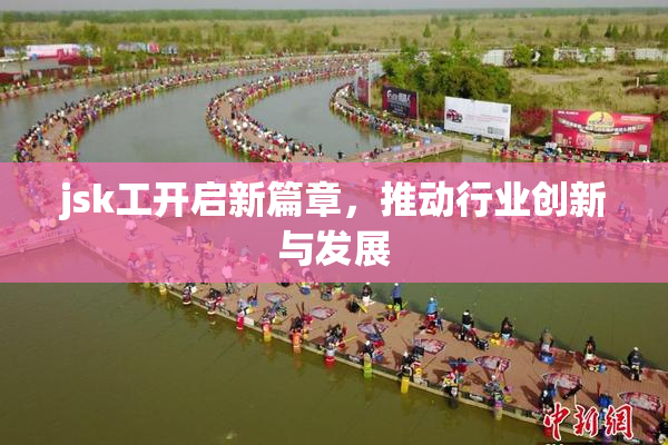 jsk工开启新篇章，推动行业创新与发展