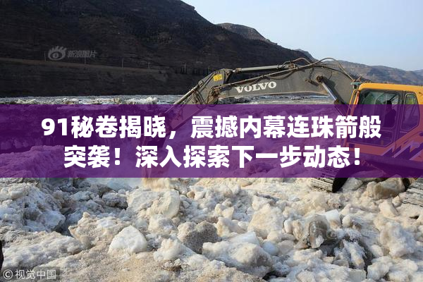 91秘卷揭晓，震撼内幕连珠箭般突袭！深入探索下一步动态！