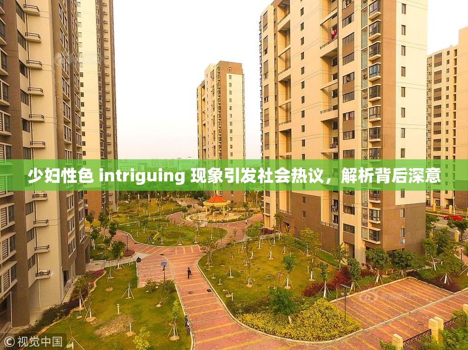 少妇性色 intriguing 现象引发社会热议，解析背后深意