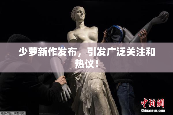 少萝新作发布，引发广泛关注和热议！
