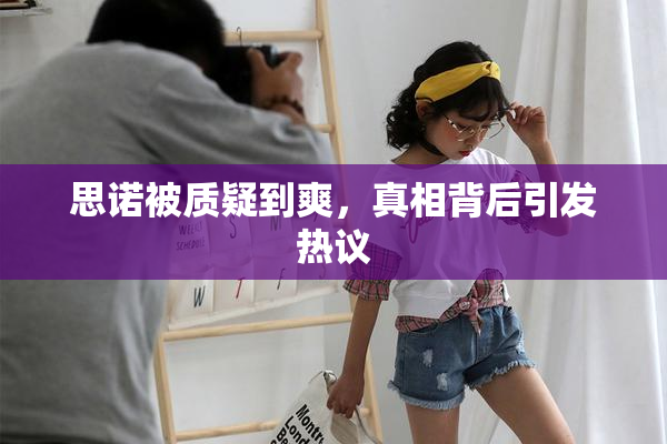 思诺被质疑到爽，真相背后引发热议