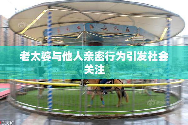 老太婆与他人亲密行为引发社会关注