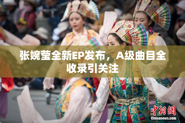 张婉莹全新EP发布，A级曲目全收录引关注
