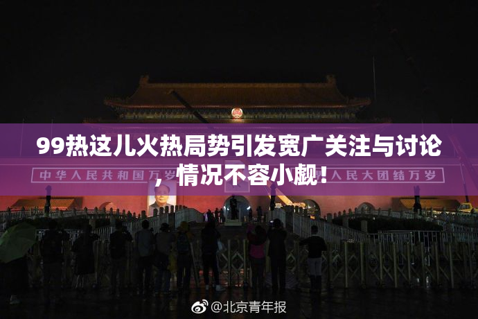 99热这儿火热局势引发宽广关注与讨论，情况不容小觑！